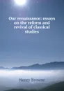 Our renaissance: essays on the reform and revival of classical studies - Henry Browne