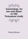 Assyriology, its use and abuse in Old Testament study - Francis Brown