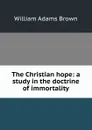 The Christian hope: a study in the doctrine of immortality - William Adams Brown