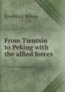 From Tientsin to Peking with the allied forces - Frederick Brown