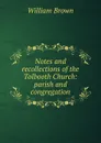 Notes and recollections of the Tolbooth Church: parish and congregation - William Brown
