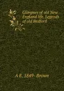 Glimpses of old New England life. Legends of old Bedford - A E. 1849- Brown