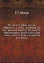 The life and public services of James A. Garfield . including full and accurate details of his eventful administration, assassination, last hours, . extracts from his speeches and letters - E E Brown