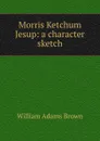 Morris Ketchum Jesup: a character sketch - William Adams Brown