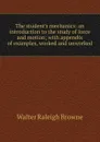The student.s mechanics: an introduction to the study of force and motion; with appendix of examples, worked and unworked - Walter Raleigh Browne