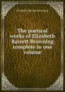 The poetical works of Elizabeth Barrett Browning complete in one volume - Browning Elizabeth Barrett