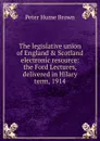 The legislative union of England . Scotland electronic resource: the Ford Lectures, delivered in Hilary term, 1914 - Peter Hume Brown