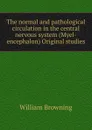 The normal and pathological circulation in the central nervous system (Myel-encephalon) Original studies - William Browning