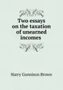 Two essays on the taxation of unearned incomes . - Harry Gunnison Brown