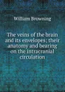 The veins of the brain and its envelopes; their anatomy and bearing on the intracranial circulation - William Browning