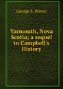 Yarmouth, Nova Scotia; a sequel to Campbell.s History - George S. Brown