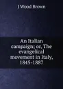 An Italian campaign; or, The evangelical movement in Italy, 1845-1887 - J Wood Brown