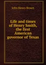 Life and times of Henry Smith, the first American governor of Texas - John Henry Brown