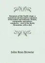 Resources of the Pacific slope; a statistical and descriptive summary of the mines and minerals, climate, topography, agriculture, commerce, . west of the Rocky Mountains, with a sket - John Ross Browne