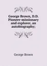 George Brown, D.D. Pioneer-missionary and explorer, an autobiography; - George Brown