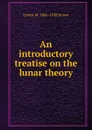 An introductory treatise on the lunar theory - Ernest W. 1866-1938 Brown