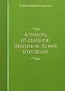 A history of classical literature: Greek literature - Robert William Browne