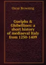 Guelphs . Ghibellines: a short history of mediaeval Italy from 1250-1409 - Oscar Browning