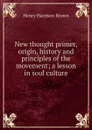 New thought primer, origin, history and principles of the movement; a lesson in soul culture - Henry Harrison Brown