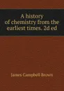 A history of chemistry from the earliest times. 2d ed. - James Campbell Brown