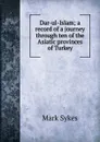 Dar-ul-Islam; a record of a journey through ten of the Asiatic provinces of Turkey - Mark Sykes