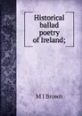 Historical ballad poetry of Ireland; - M J Brown