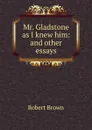 Mr. Gladstone as I knew him: and other essays - Robert Brown