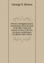 Brown.s abridged journal, containing a brief account of the life, trials and travels of Geo. S. Brown, six years a missionary in Liberia, West Africa - George S. Brown