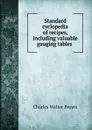 Standard cyclopedia of recipes, including valuable gauging tables . - Charles Walter Brown