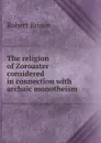 The religion of Zoroaster considered in connection with archaic monotheism - Robert Brown