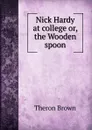 Nick Hardy at college or, the Wooden spoon - Theron Brown