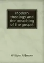 Modern theology and the preaching of the gospel - William A Brown