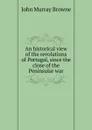 An historical view of the revolutions of Portugal, since the close of the Peninsular war - John Murray Browne