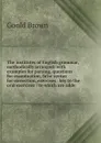 The institutes of English grammar, methodically arranged: with examples for parsing, questions for examination, false syntax for correction, exercises . key to the oral exercises : to which are adde - Goold Brown