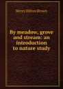 By meadow, grove and stream: an introduction to nature study - Henry Hilton Brown