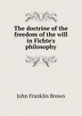 The doctrine of the freedom of the will in Fichte.s philosophy - John Franklin Brown