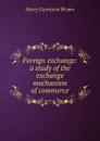 Foreign exchange: a study of the exchange mechanism of commerce - Harry Gunnison Brown