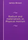 Radium and materialism; or, Physical monism - James Brown
