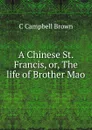 A Chinese St. Francis, or, The life of Brother Mao - C Campbell Brown