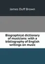 Biographical dictionary of musicians: with a bibliography of English writings on music - James Duff Brown