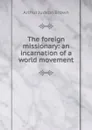 The foreign missionary: an incarnation of a world movement - Arthur Judson Brown