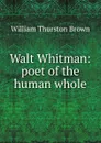 Walt Whitman: poet of the human whole - William Thurston Brown