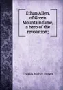 Ethan Allen, of Green Mountain fame, a hero of the revolution; - Charles Walter Brown