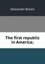 The first republic in America; - Alexander Brown