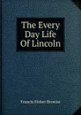 The Every Day Life Of Lincoln - Francis Fisher Browne