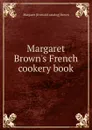 Margaret Brown.s French cookery book - Margaret [from old catalog] Brown