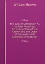 The Law of Limitation As to Real Property: Including That of the Crown and the Duke of Cornwall. with Appendix of Statutes - William Brown