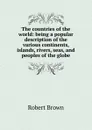 The countries of the world: being a popular description of the various continents, islands, rivers, seas, and peoples of the globe - Robert Brown