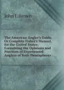 The American Angler.s Guide, Or Complete Fisher.s Manual, for the United States: Containing the Opinions and Practices of Experienced Anglers of Both Hemispheres - John J. Brown