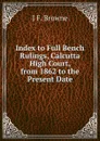 Index to Full Bench Rulings, Calcutta High Court, from 1862 to the Present Date - J F. Browne